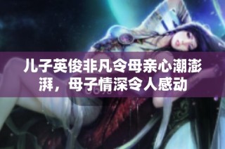 儿子英俊非凡令母亲心潮澎湃，母子情深令人感动