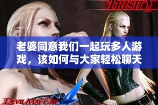 老婆同意我们一起玩多人游戏，该如何与大家轻松聊天呢