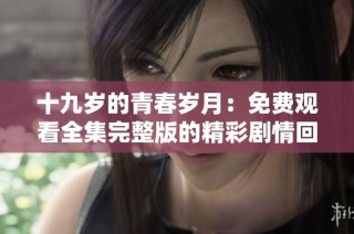 十九岁的青春岁月：免费观看全集完整版的精彩剧情回顾与分析