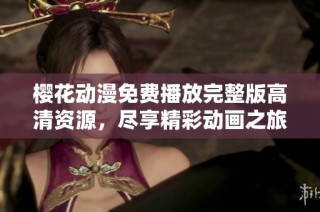 樱花动漫免费播放完整版高清资源，尽享精彩动画之旅