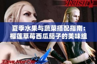 夏季水果与蔬菜搭配指南：榴莲草莓西瓜茄子的美味组合
