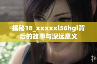 揭秘18_xxxxxl56hgl背后的故事与深远意义