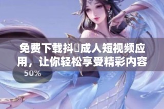 免费下载抖抈成人短视频应用，让你轻松享受精彩内容
