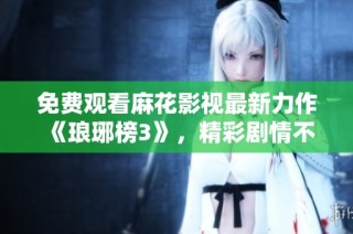 免费观看麻花影视最新力作《琅琊榜3》，精彩剧情不容错过