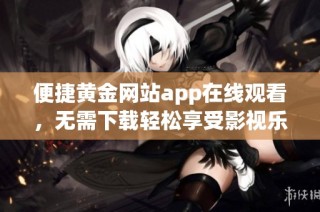 便捷黄金网站app在线观看，无需下载轻松享受影视乐趣