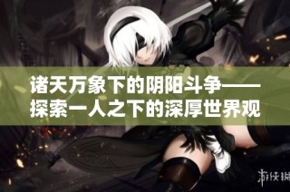 诸天万象下的阴阳斗争——探索一人之下的深厚世界观