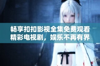 畅享扣扣影视全集免费观看精彩电视剧，娱乐不再有界限
