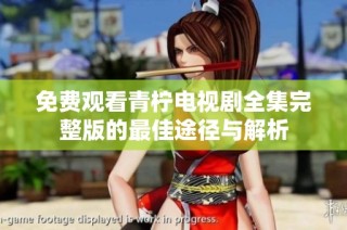 免费观看青柠电视剧全集完整版的最佳途径与解析