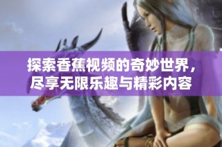 探索香蕉视频的奇妙世界，尽享无限乐趣与精彩内容