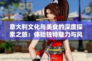 意大利文化与美食的深度探索之旅：体验独特魅力与风情