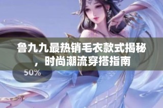 鲁九九最热销毛衣款式揭秘，时尚潮流穿搭指南