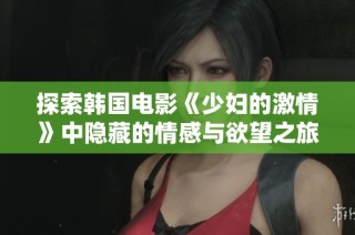 探索韩国电影《少妇的激情》中隐藏的情感与欲望之旅