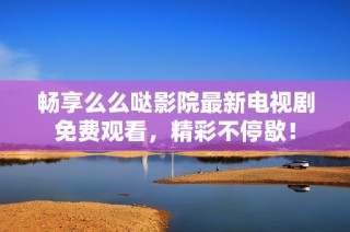 畅享么么哒影院最新电视剧免费观看，精彩不停歇！