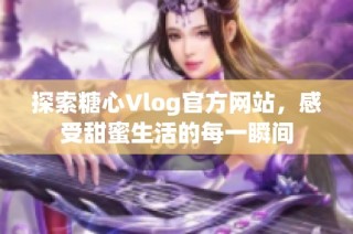 探索糖心Vlog官方网站，感受甜蜜生活的每一瞬间