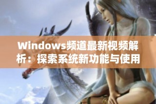 Windows频道最新视频解析：探索系统新功能与使用技巧