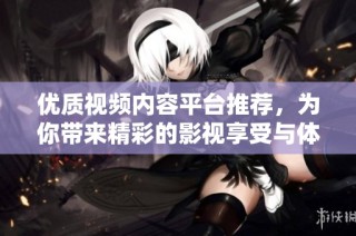 优质视频内容平台推荐，为你带来精彩的影视享受与体验
