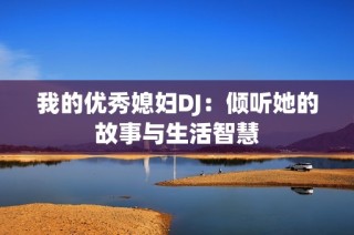 我的优秀媳妇DJ：倾听她的故事与生活智慧