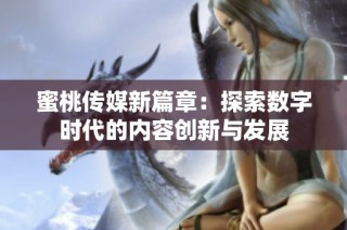 蜜桃传媒新篇章：探索数字时代的内容创新与发展