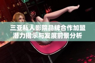 三亚私人影院品牌合作加盟潜力揭示与发展前景分析