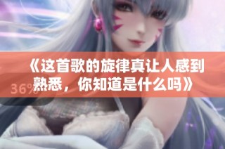 《这首歌的旋律真让人感到熟悉，你知道是什么吗》