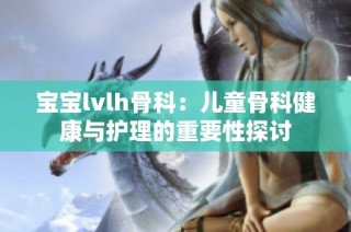 宝宝lvlh骨科：儿童骨科健康与护理的重要性探讨