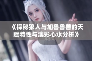 《探秘狼人与加鲁鲁兽的天赋特性与澳彩心水分析》
