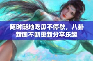 随时随地吃瓜不停歇，八卦新闻不断更新分享乐趣