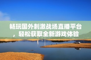 畅玩国外刺激战场直播平台，轻松获取全新游戏体验