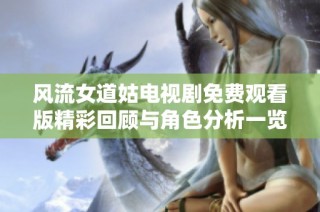 风流女道姑电视剧免费观看版精彩回顾与角色分析一览