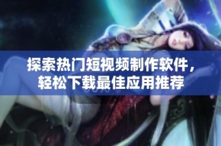 探索热门短视频制作软件，轻松下载最佳应用推荐