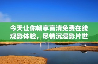 今天让你畅享高清免费在线观影体验，尽情沉浸影片世界