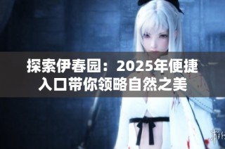 探索伊春园：2025年便捷入口带你领略自然之美