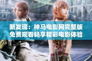 新发现：神马电影网完整版免费观看畅享精彩电影体验