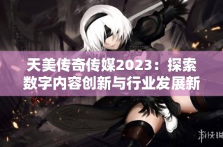 天美传奇传媒2023：探索数字内容创新与行业发展新机遇