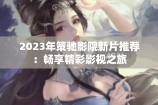 2023年策驰影院新片推荐：畅享精彩影视之旅