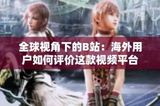 全球视角下的B站：海外用户如何评价这款视频平台