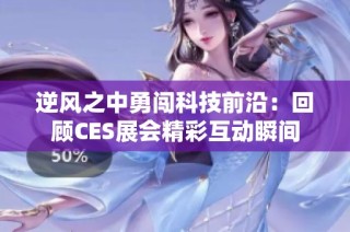 逆风之中勇闯科技前沿：回顾CES展会精彩互动瞬间