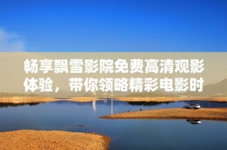 畅享飘雪影院免费高清观影体验，带你领略精彩电影时光