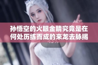 孙悟空的火眼金睛究竟是在何处历练而成的来龙去脉揭秘