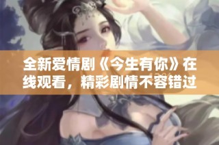 全新爱情剧《今生有你》在线观看，精彩剧情不容错过！