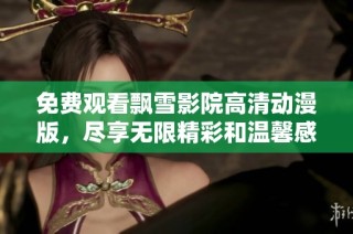 免费观看飘雪影院高清动漫版，尽享无限精彩和温馨感动