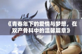 《青春年下的爱情与梦想，在双产骨科中的温馨篇章》