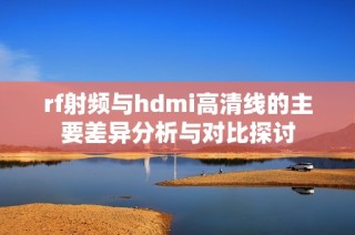 rf射频与hdmi高清线的主要差异分析与对比探讨