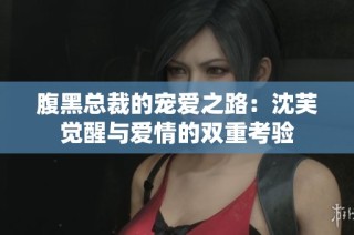 腹黑总裁的宠爱之路：沈芙觉醒与爱情的双重考验