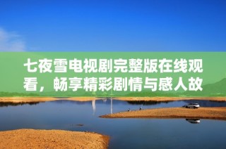 七夜雪电视剧完整版在线观看，畅享精彩剧情与感人故事