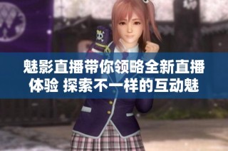 魅影直播带你领略全新直播体验 探索不一样的互动魅力
