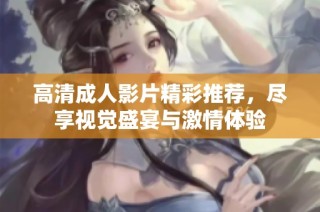 高清成人影片精彩推荐，尽享视觉盛宴与激情体验