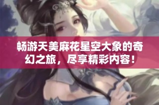 畅游天美麻花星空大象的奇幻之旅，尽享精彩内容！
