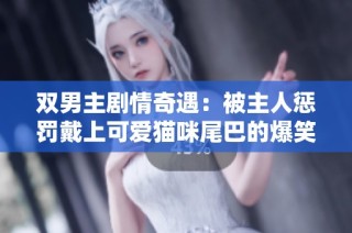 双男主剧情奇遇：被主人惩罚戴上可爱猫咪尾巴的爆笑故事