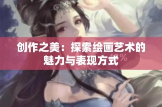 创作之美：探索绘画艺术的魅力与表现方式